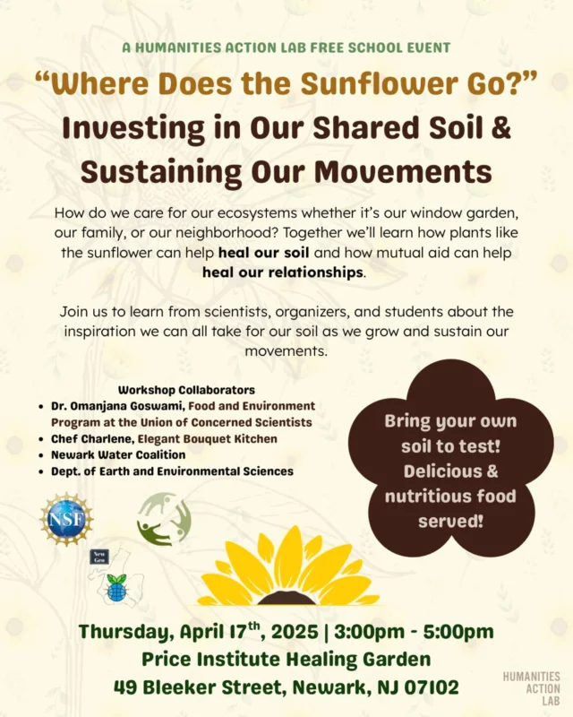 Join us for this Free School event!🌻 Discover how sunflowers heal soil and how mutual aid strengthens bonds. 🌿 Join us to learn from experts & take inspiration for growing and sustaining our movements together. 🌱 

📍 Price Institute Healing Garden, 49 Bleeker Street, Newark, NJ 07102
📆 Thursday, April 17th, 2025, 3:00pm - 5:00pm

🔗 Check out our website to read more about local activism and national issues.
🔔 Follow us for updates on local events and information about our service projects.

#FreeSchool #MutualAid #Community #EmotionalWealth #Newark #NewarkWaterCoalition #RutgersNewark #HumanitiesActionLab